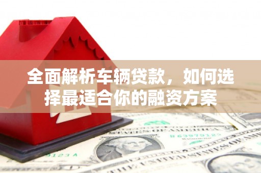 民乐全面解析车辆贷款，如何选择最适合你的融资方案