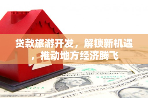 民乐贷款旅游开发，解锁新机遇，推动地方经济腾飞
