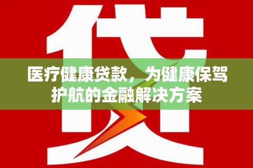 民乐医疗健康贷款，为健康保驾护航的金融解决方案