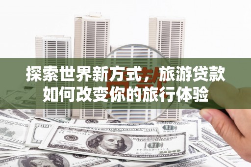 民乐探索世界新方式，旅游贷款如何改变你的旅行体验